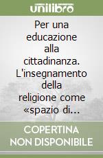 Per una educazione alla cittadinanza. L'insegnamento della religione come «spazio di senso» libro