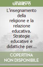 L'insegnamento della religione e la relazione educativa. Strategie educative e didattiche per la formazione della persona libro