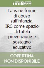 La varie forme di abuso sull'infanzia. IRC come spazio di tutela prevenzione e sostegno educativo libro