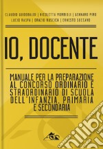 Io, docente. Manuale per la preparazione al concorso ordinario e straordinario di scuola dell'infanzia, primaria e secondaria libro