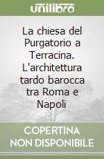 La chiesa del Purgatorio a Terracina. L'architettura tardo barocca tra Roma e Napoli libro