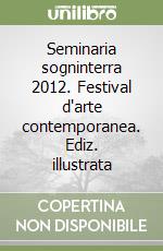 Seminaria sogninterra 2012. Festival d'arte contemporanea. Ediz. illustrata libro