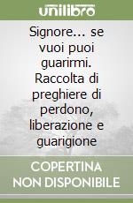 Signore... se vuoi puoi guarirmi. Raccolta di preghiere di perdono, liberazione e guarigione libro