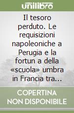 Il tesoro perduto. Le requisizioni napoleoniche a Perugia e la fortun a della «scuola» umbra in Francia tra il 1797 e 1815 libro