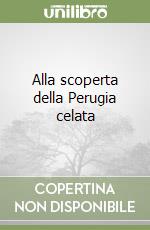 Alla scoperta della Perugia celata