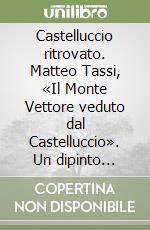 Castelluccio ritrovato. Matteo Tassi, «Il Monte Vettore veduto dal Castelluccio». Un dipinto ricreato, un luogo da ricostruire