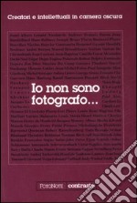 Io non sono fotografo... Creatori e intellettuali nella camera oscura. Ediz. illustrata libro