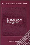 Io non sono fotografo... Creatori e intellettuali nella camera oscura. Ediz. illustrata libro