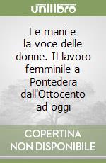 Le mani e la voce delle donne. Il lavoro femminile a Pontedera dall'Ottocento ad oggi libro