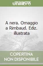 A nera. Omaggio a Rimbaud. Ediz. illustrata