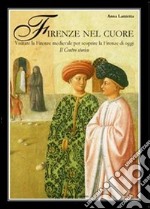 Firenze nel cuore. Visitare la Firenze medievale per scoprire la Firenze di oggi libro