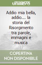 Addio mia bella, addio... la storia del Risorgimento tra parole, immagini e musica libro