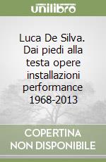 Luca De Silva. Dai piedi alla testa opere installazioni performance 1968-2013 libro