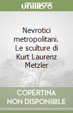 Nevrotici metropolitani. Le sculture di Kurt Laurenz Metzler libro