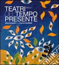 Teatri del tempo presente. Dieci progetti per la nuova creatività