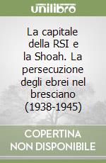 La capitale della RSI e la Shoah. La persecuzione degli ebrei nel bresciano (1938-1945) libro