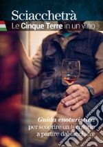 Sciacchetrà. Le Cinque Terre in un vino. Guida enoturistica per scoprire un territorio a partire dal bicchiere