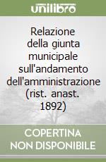Relazione della giunta municipale sull'andamento dell'amministrazione (rist. anast. 1892) libro