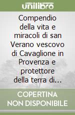 Compendio della vita e miracoli di san Verano vescovo di Cavaglione in Provenza e protettore della terra di Peccioli in Toscana. Estratto dell'Istoria de' vescovi... libro