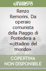 Renzo Remorini. Da operaio comunista della Piaggio di Pontedera a «cittadino del mondo»