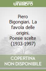 Piero Bigongiari. La favola delle origini. Poesie scelte (1933-1997) libro