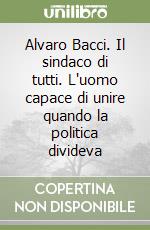 Alvaro Bacci. Il sindaco di tutti. L'uomo capace di unire quando la politica divideva libro