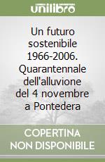 Un futuro sostenibile 1966-2006. Quarantennale dell'alluvione del 4 novembre a Pontedera libro