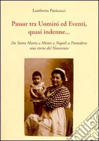 Passar tra uomini ed eventi, quasi indenne... Da Santa Maria a Monte a Napoli a Pontedera: una storia del Novecento libro