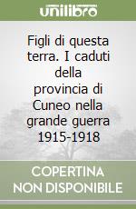 Figli di questa terra. I caduti della provincia di Cuneo nella grande guerra 1915-1918 libro