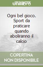 Ogni bel gioco. Sport da praticare quando aboliranno il calcio libro