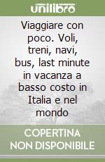 Viaggiare con poco. Voli, treni, navi, bus, last minute in vacanza a basso costo in Italia e nel mondo libro