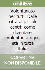 Volontariato per tutti. Dalle città ai piccoli centri: come diventare volontari a ogni età in tutta Italia libro