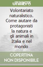 Volontariato naturalistico. Come aiutare da protagonisti la natura e gli animali in Italia e nel mondo libro