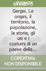 Gergei. Le origini, il territorio, la popolazione, la storia, gli usi e i costumi di un paese della Sardegna