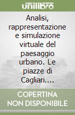 Analisi, rappresentazione e simulazione virtuale del paesaggio urbano. Le piazze di Cagliari. Testo inglese a fronte libro