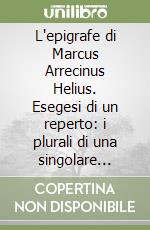 L'epigrafe di Marcus Arrecinus Helius. Esegesi di un reperto: i plurali di una singolare iscrizione. Testo latino a fronte libro