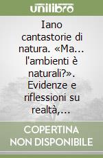 Iano cantastorie di natura. «Ma... l'ambienti è naturali?». Evidenze e riflessioni su realtà, comportamenti e conseguenze