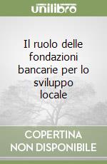 Il ruolo delle fondazioni bancarie per lo sviluppo locale libro