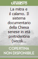 La mitra e il calamo. Il sistema documentario della Chiesa senese in età pretridentina (secoli XIV-XVI) libro