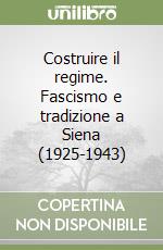 Costruire il regime. Fascismo e tradizione a Siena (1925-1943) libro