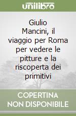 Giulio Mancini, il viaggio per Roma per vedere le pitture e la riscoperta dei primitivi