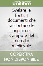 Svelare le fonti. I documenti che raccontano le origini del Campo e del mercato medievale libro