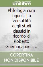 Philologia cum figuris. La versatilità degli studi classici in ricordo di Roberto Guerrini a dieci anni dalla scomparsa libro