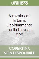 A tavola con la birra. L'abbinamento della birra al cibo libro