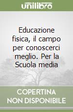 Educazione fisica, il campo per conoscerci meglio. Per la Scuola media libro