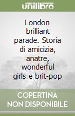 London brilliant parade. Storia di amicizia, anatre, wonderful girls e brit-pop libro