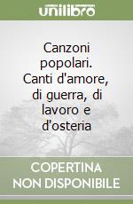 Canzoni popolari. Canti d'amore, di guerra, di lavoro e d'osteria libro