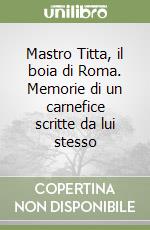 Mastro Titta, il boia di Roma. Memorie di un carnefice scritte da lui stesso libro