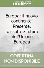 Europa: il nuovo continente. Presente, passato e futuro dell'Unione Europea libro