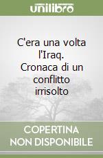 C'era una volta l'Iraq. Cronaca di un conflitto irrisolto libro